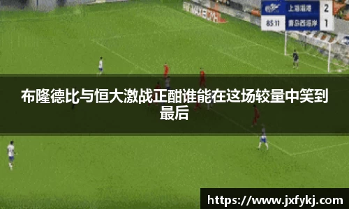 布隆德比与恒大激战正酣谁能在这场较量中笑到最后